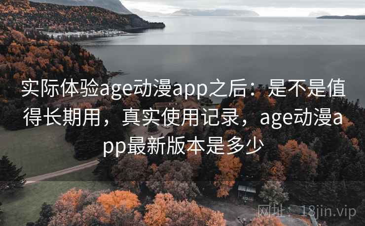 实际体验age动漫app之后：是不是值得长期用，真实使用记录，age动漫app最新版本是多少
