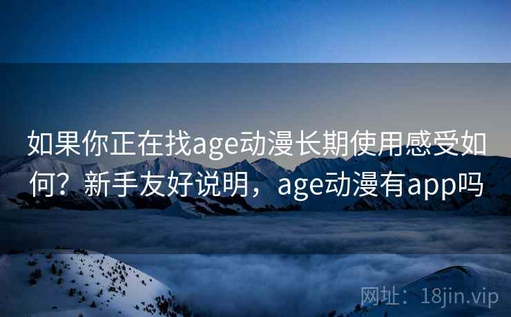 如果你正在找age动漫长期使用感受如何？新手友好说明，age动漫有app吗