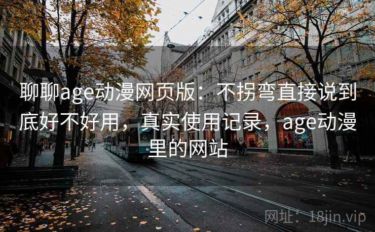 聊聊age动漫网页版：不拐弯直接说到底好不好用，真实使用记录，age动漫里的网站