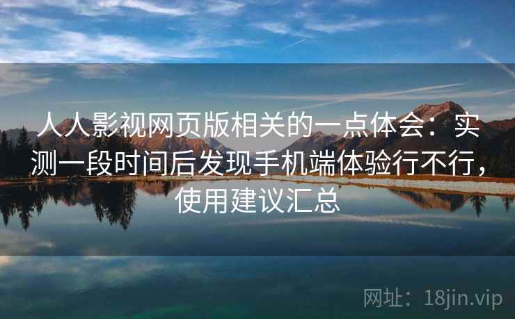 人人影视网页版相关的一点体会：实测一段时间后发现手机端体验行不行，使用建议汇总