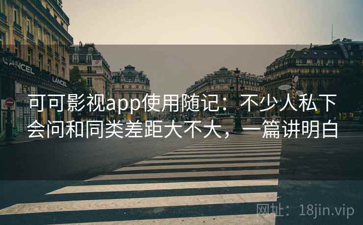 可可影视app使用随记：不少人私下会问和同类差距大不大，一篇讲明白