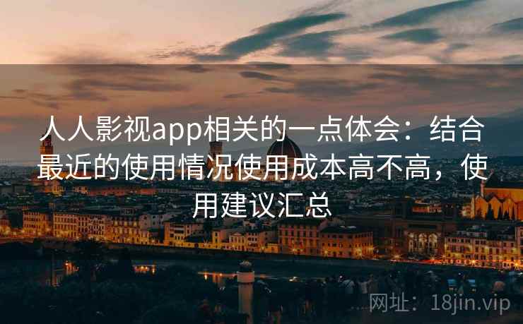人人影视app相关的一点体会：结合最近的使用情况使用成本高不高，使用建议汇总