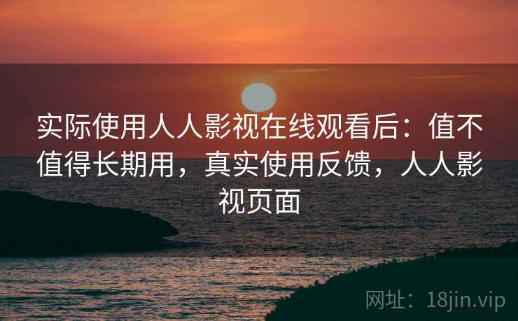 实际使用人人影视在线观看后：值不值得长期用，真实使用反馈，人人影视页面