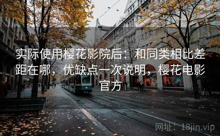 实际使用樱花影院后:和同类相比差距在哪,优缺点一次说明,樱花电影官方 实际使用樱花影院后:和同类相比差距在哪,优缺点一次说明,樱花电影官方