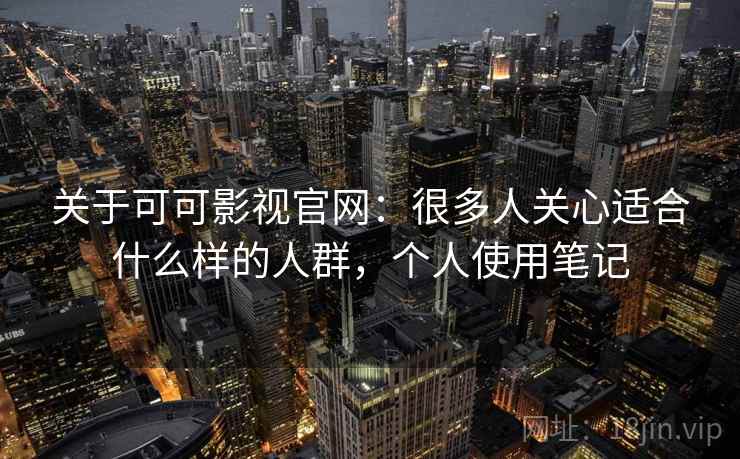 关于可可影视官网：很多人关心适合什么样的人群，个人使用笔记