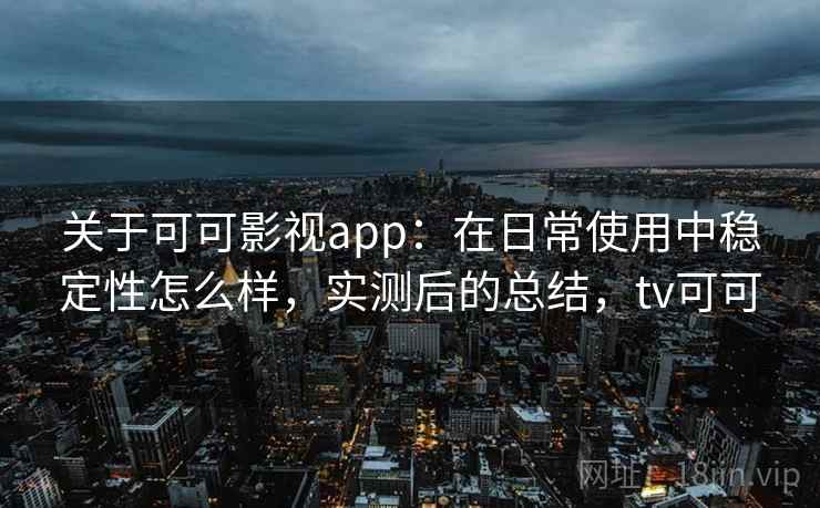 关于可可影视app：在日常使用中稳定性怎么样，实测后的总结，tv可可