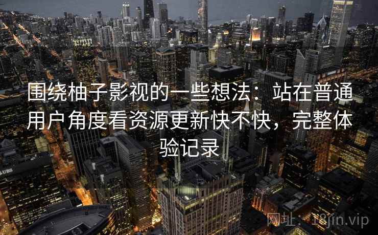 围绕柚子影视的一些想法：站在普通用户角度看资源更新快不快，完整体验记录