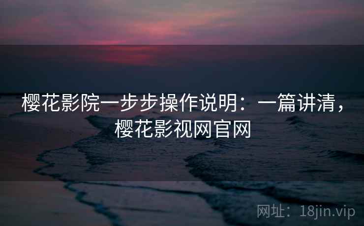 樱花影院一步步操作说明：一篇讲清，樱花影视网官网