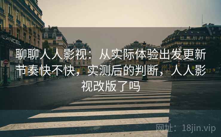 聊聊人人影视：从实际体验出发更新节奏快不快，实测后的判断，人人影视改版了吗