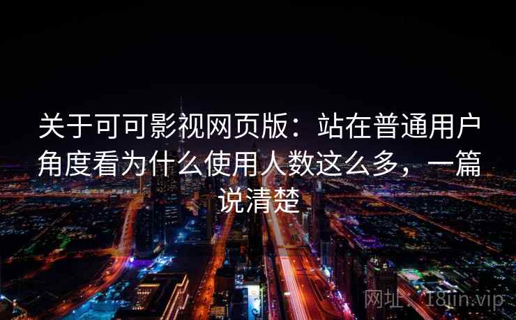 关于可可影视网页版：站在普通用户角度看为什么使用人数这么多，一篇说清楚
