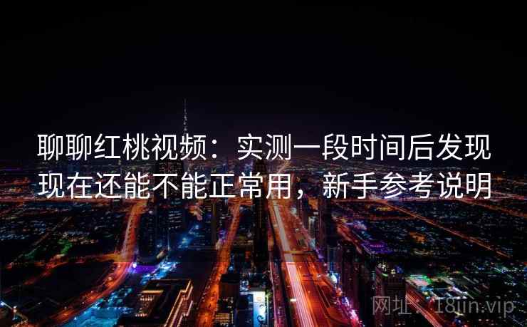 聊聊红桃视频:实测一段时间后发现现在还能不能正常用,新手参考说明 聊聊红桃视频:实测一段时间后发现现在还能不能正常用,新手参考说明