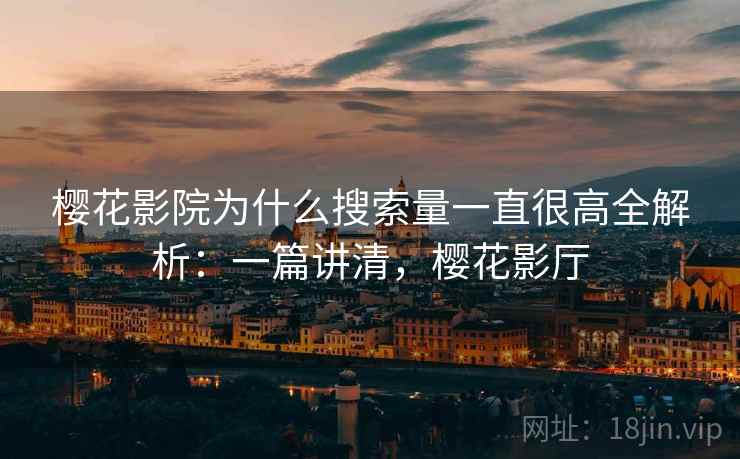 樱花影院为什么搜索量一直很高全解析：一篇讲清，樱花影厅