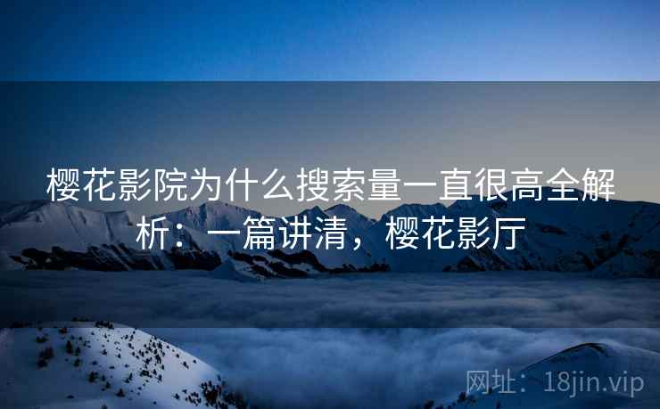 樱花影院为什么搜索量一直很高全解析：一篇讲清，樱花影厅