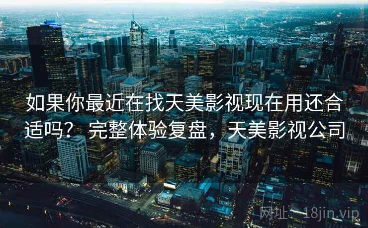 如果你最近在找天美影视现在用还合适吗？ 完整体验复盘，天美影视公司