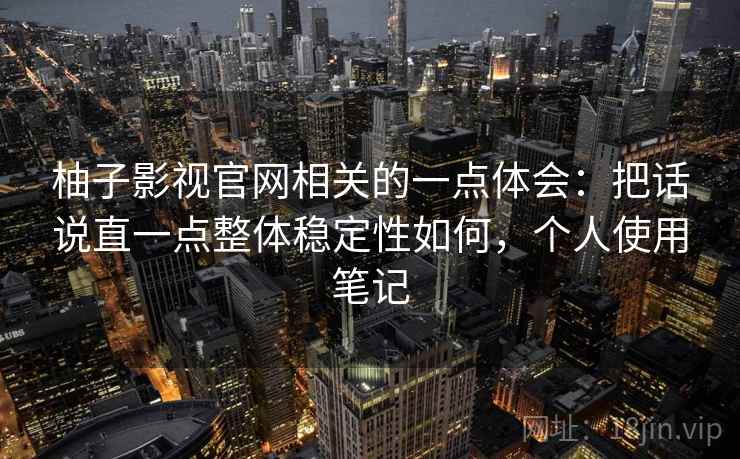 柚子影视官网相关的一点体会：把话说直一点整体稳定性如何，个人使用笔记