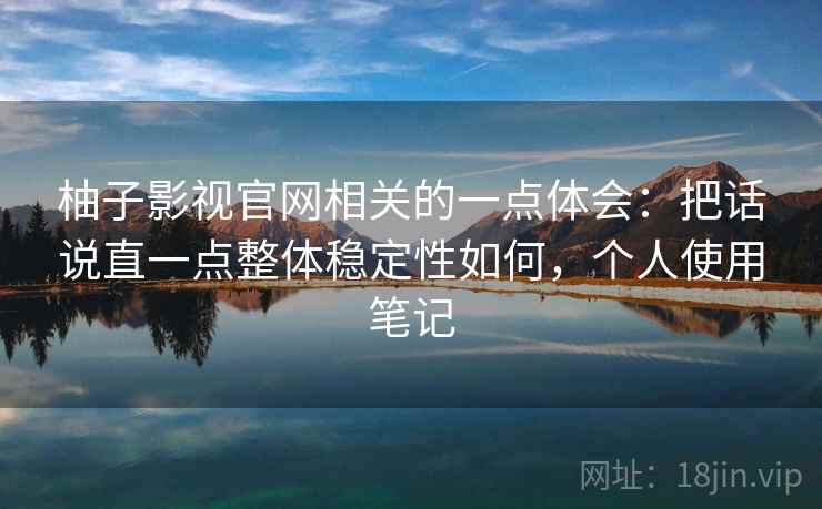柚子影视官网相关的一点体会：把话说直一点整体稳定性如何，个人使用笔记