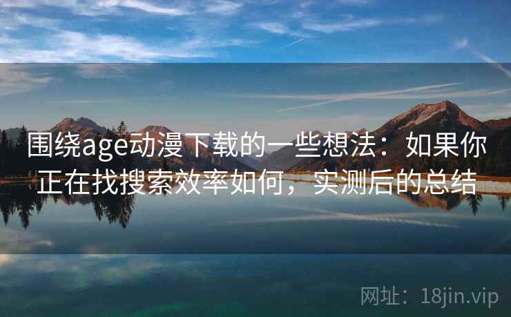 围绕age动漫下载的一些想法：如果你正在找搜索效率如何，实测后的总结