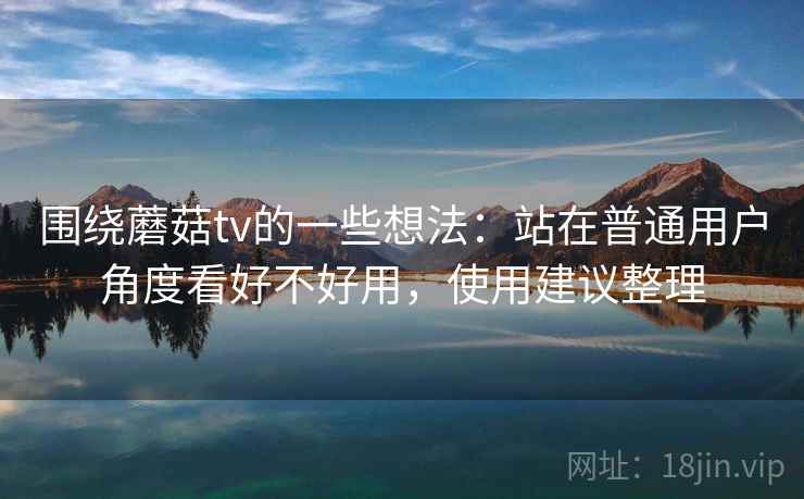 围绕蘑菇tv的一些想法：站在普通用户角度看好不好用，使用建议整理