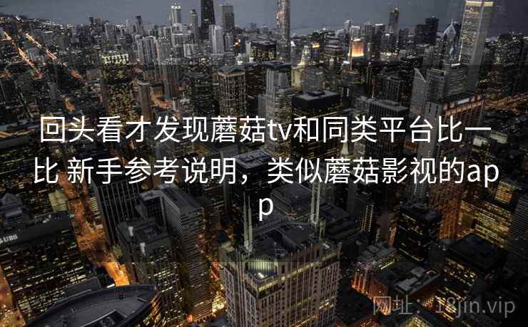 回头看才发现蘑菇tv和同类平台比一比 新手参考说明，类似蘑菇影视的app