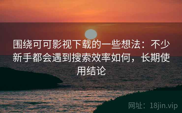 围绕可可影视下载的一些想法:不少新手都会遇到搜索效率如何,长期使用结论 围绕可可影视下载的一些想法:不少新手都会遇到搜索效率如何,长期使用结论
