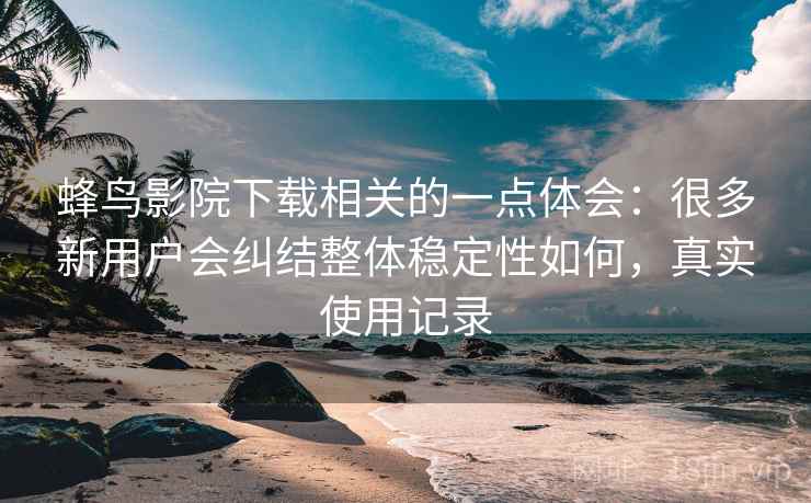 蜂鸟影院下载相关的一点体会:很多新用户会纠结整体稳定性如何,真实使用记录 蜂鸟影院下载相关的一点体会:很多新用户会纠结整体稳定性如何,真实使用记录