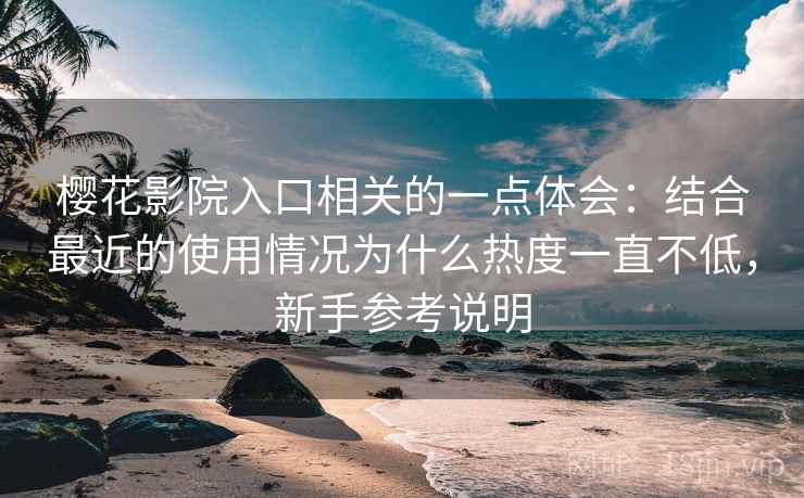 樱花影院入口相关的一点体会：结合最近的使用情况为什么热度一直不低，新手参考说明
