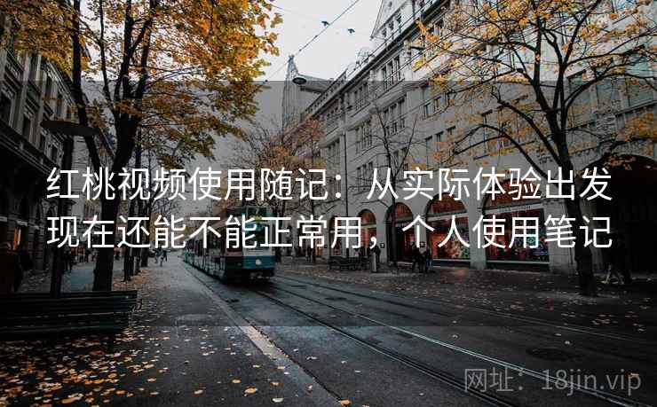 红桃视频使用随记：从实际体验出发现在还能不能正常用，个人使用笔记