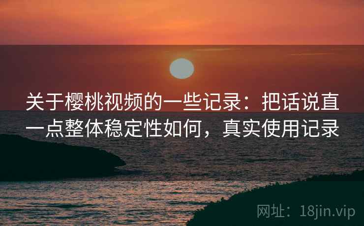关于樱桃视频的一些记录：把话说直一点整体稳定性如何，真实使用记录