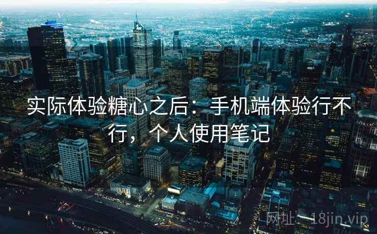 实际体验糖心之后:手机端体验行不行,个人使用笔记 实际体验糖心之后:手机端体验行不行,个人使用笔记