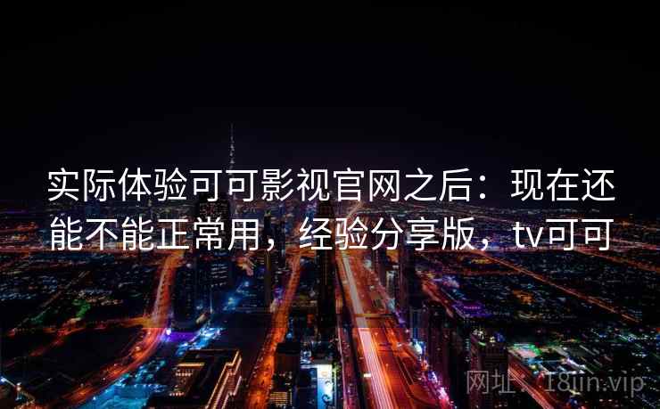 实际体验可可影视官网之后:现在还能不能正常用,经验分享版,tv可可 实际体验可可影视官网之后:现在还能不能正常用,经验分享版,tv可可
