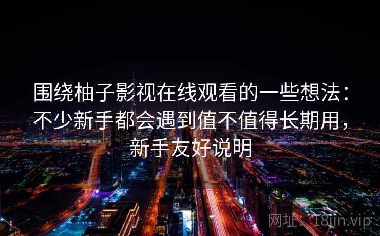围绕柚子影视在线观看的一些想法:不少新手都会遇到值不值得长期用,新手友好说明 围绕柚子影视在线观看的一些想法:不少新手都会遇到值不值得长期用,新手友好说明