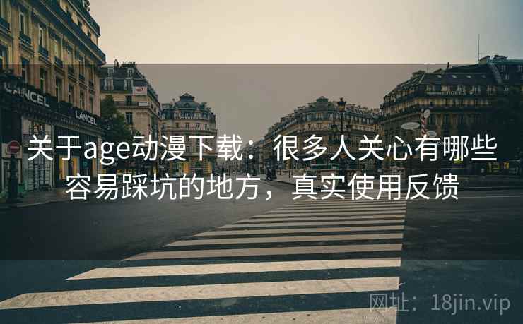 关于age动漫下载:很多人关心有哪些容易踩坑的地方,真实使用反馈 关于age动漫下载:很多人关心有哪些容易踩坑的地方,真实使用反馈