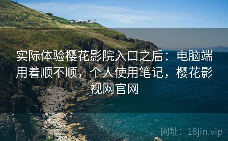 实际体验樱花影院入口之后:电脑端用着顺不顺,个人使用笔记,樱花影视网官网 实际体验樱花影院入口之后:电脑端用着顺不顺,个人使用笔记,樱花影视网官网