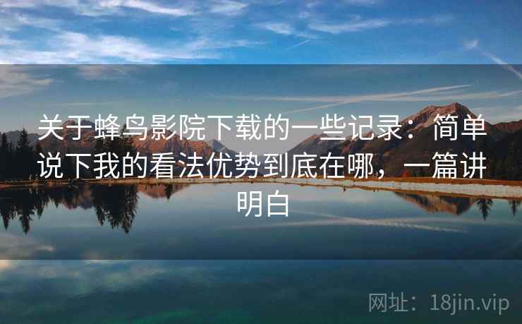 关于蜂鸟影院下载的一些记录:简单说下我的看法优势到底在哪,一篇讲明白 关于蜂鸟影院下载的一些记录:简单说下我的看法优势到底在哪,一篇讲明白