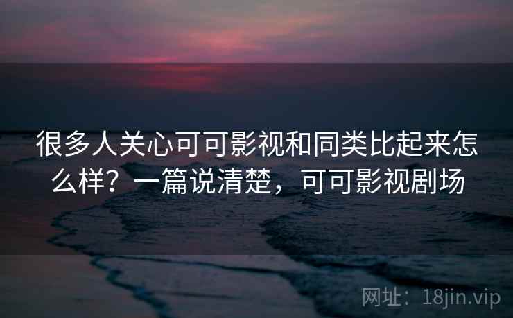 很多人关心可可影视和同类比起来怎么样?一篇说清楚,可可影视剧场 很多人关心可可影视和同类比起来怎么样?一篇说清楚,可可影视剧场