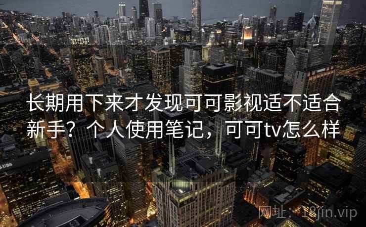 长期用下来才发现可可影视适不适合新手?个人使用笔记,可可tv怎么样 长期用下来才发现可可影视适不适合新手?个人使用笔记,可可tv怎么样