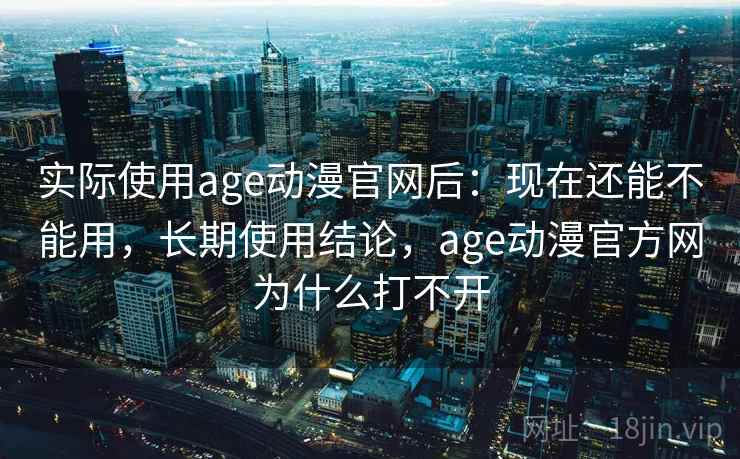 实际使用age动漫官网后:现在还能不能用,长期使用结论,age动漫官方网为什么打不开 实际使用age动漫官网后:现在还能不能用,长期使用结论,age动漫官方网为什么打不开