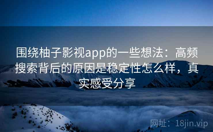 围绕柚子影视app的一些想法:高频搜索背后的原因是稳定性怎么样,真实感受分享 围绕柚子影视app的一些想法:高频搜索背后的原因是稳定性怎么样,真实感受分享