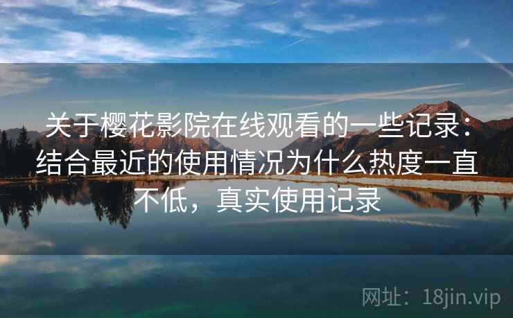 关于樱花影院在线观看的一些记录:结合最近的使用情况为什么热度一直不低,真实使用记录 关于樱花影院在线观看的一些记录:结合最近的使用情况为什么热度一直不低,真实使用记录