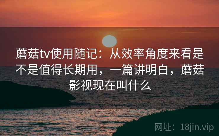 蘑菇tv使用随记:从效率角度来看是不是值得长期用,一篇讲明白,蘑菇影视现在叫什么 蘑菇tv使用随记:从效率角度来看是不是值得长期用,一篇讲明白,蘑菇影视现在叫什么