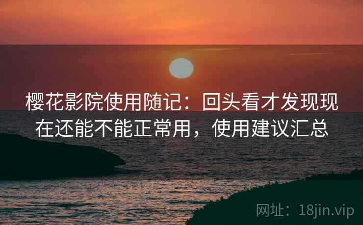 樱花影院使用随记:回头看才发现现在还能不能正常用,使用建议汇总 樱花影院使用随记:回头看才发现现在还能不能正常用,使用建议汇总
