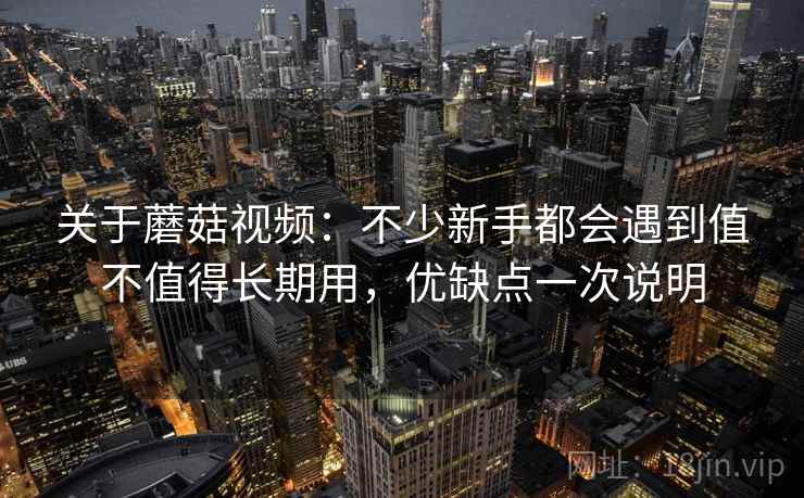 关于蘑菇视频:不少新手都会遇到值不值得长期用,优缺点一次说明 关于蘑菇视频:不少新手都会遇到值不值得长期用,优缺点一次说明