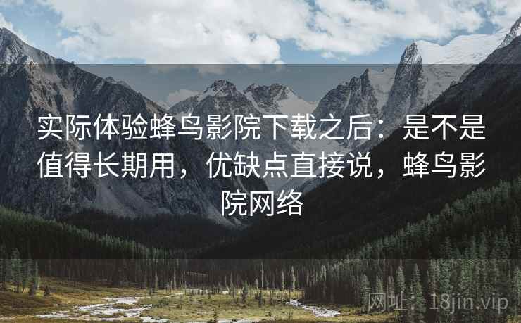实际体验蜂鸟影院下载之后:是不是值得长期用,优缺点直接说,蜂鸟影院网络 实际体验蜂鸟影院下载之后:是不是值得长期用,优缺点直接说,蜂鸟影院网络