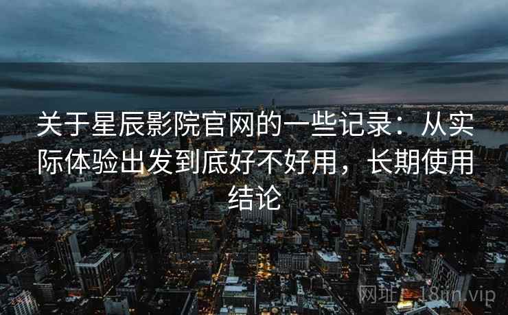 关于星辰影院官网的一些记录:从实际体验出发到底好不好用,长期使用结论 关于星辰影院官网的一些记录:从实际体验出发到底好不好用,长期使用结论