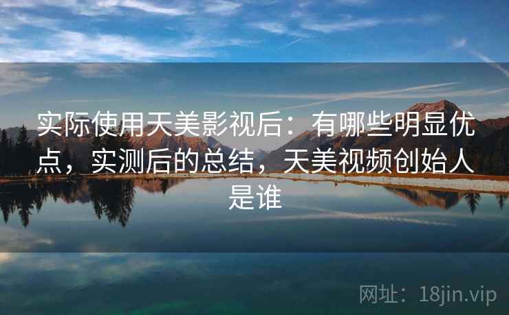 实际使用天美影视后:有哪些明显优点,实测后的总结,天美视频创始人是谁 实际使用天美影视后:有哪些明显优点,实测后的总结,天美视频创始人是谁