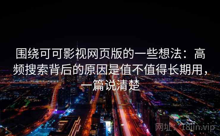 围绕可可影视网页版的一些想法:高频搜索背后的原因是值不值得长期用,一篇说清楚 围绕可可影视网页版的一些想法:高频搜索背后的原因是值不值得长期用,一篇说清楚