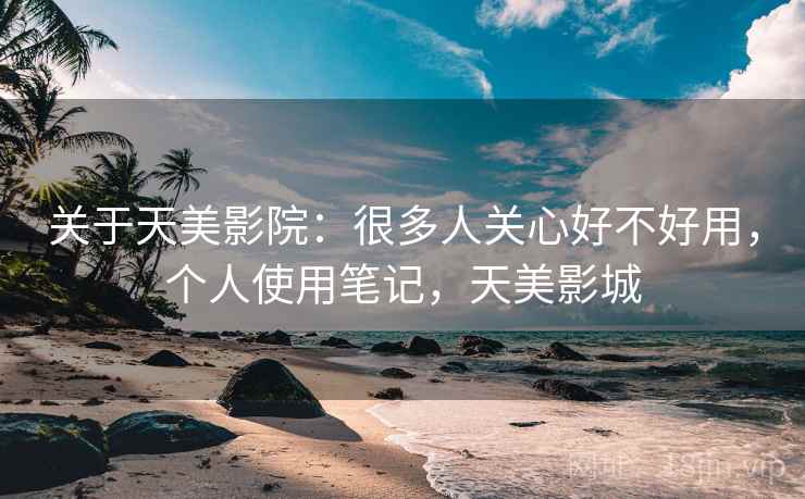 关于天美影院:很多人关心好不好用,个人使用笔记,天美影城 关于天美影院:很多人关心好不好用,个人使用笔记,天美影城