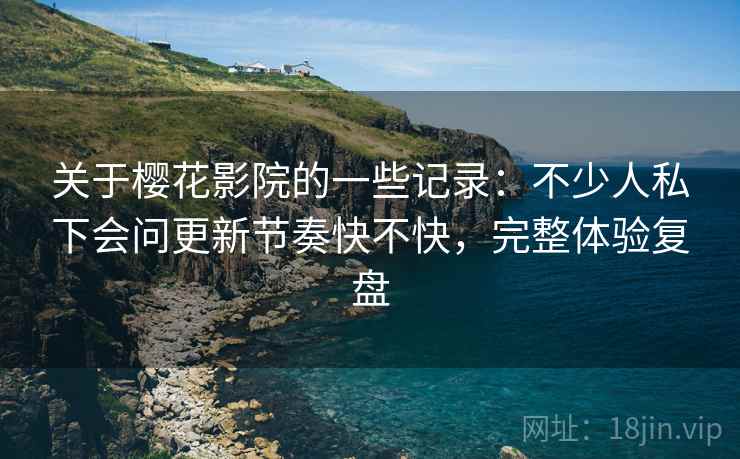 关于樱花影院的一些记录:不少人私下会问更新节奏快不快,完整体验复盘 关于樱花影院的一些记录:不少人私下会问更新节奏快不快,完整体验复盘