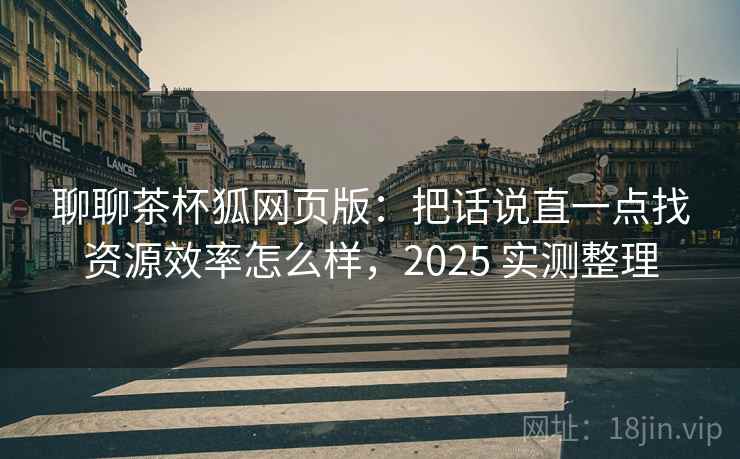 聊聊茶杯狐网页版:把话说直一点找资源效率怎么样,2025 实测整理 聊聊茶杯狐网页版:把话说直一点找资源效率怎么样,2025 实测整理