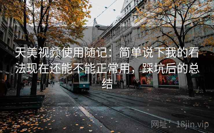 天美视频使用随记:简单说下我的看法现在还能不能正常用,踩坑后的总结 天美视频使用随记:简单说下我的看法现在还能不能正常用,踩坑后的总结